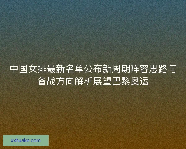 中国女排最新名单公布新周期阵容思路与备战方向解析展望巴黎奥运