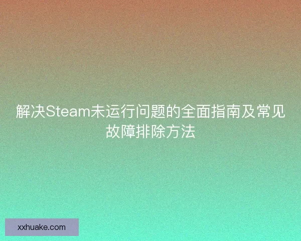 解决Steam未运行问题的全面指南及常见故障排除方法