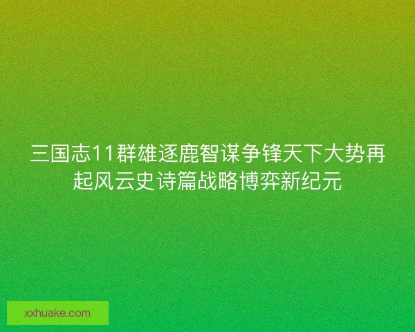 三国志11群雄逐鹿智谋争锋天下大势再起风云史诗篇战略博弈新纪元 三国志11群雄逐鹿智谋争锋天下大势再起风云史诗篇战略博弈新纪元
