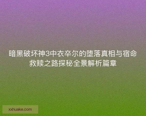 暗黑破坏神3中衣卒尔的堕落真相与宿命救赎之路探秘全景解析篇章 暗黑破坏神3中衣卒尔的堕落真相与宿命救赎之路探秘全景解析篇章