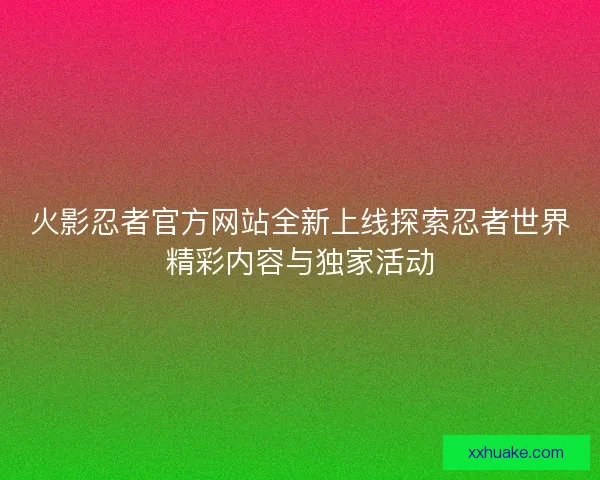 火影忍者官方网站全新上线探索忍者世界精彩内容与独家活动