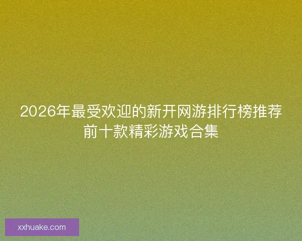 2026年最受欢迎的新开网游排行榜推荐前十款精彩游戏合集 2026年最受欢迎的新开网游排行榜推荐前十款精彩游戏合集