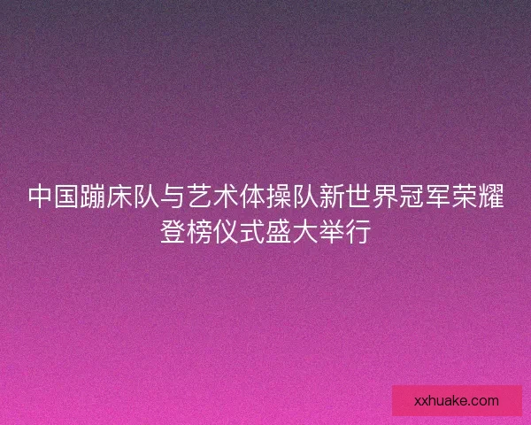 中国蹦床队与艺术体操队新世界冠军荣耀登榜仪式盛大举行