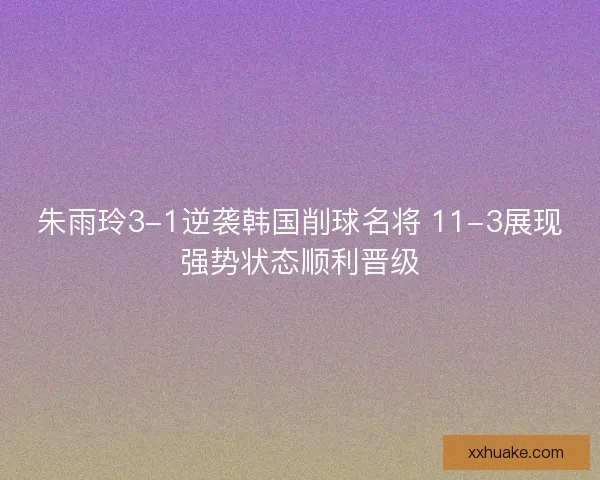 朱雨玲3-1逆袭韩国削球名将 11-3展现强势状态顺利晋级 朱雨玲3-1逆袭韩国削球名将 11-3展现强势状态顺利晋级