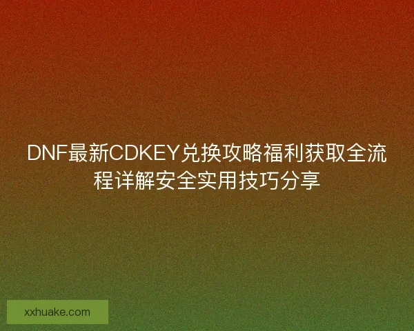 DNF最新CDKEY兑换攻略福利获取全流程详解安全实用技巧分享 DNF最新CDKEY兑换攻略福利获取全流程详解安全实用技巧分享