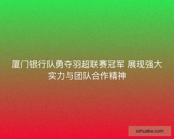 厦门银行队勇夺羽超联赛冠军 展现强大实力与团队合作精神