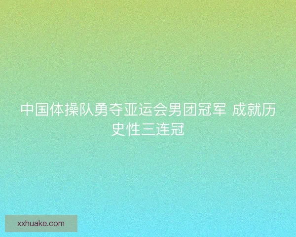 中国体操队勇夺亚运会男团冠军 成就历史性三连冠