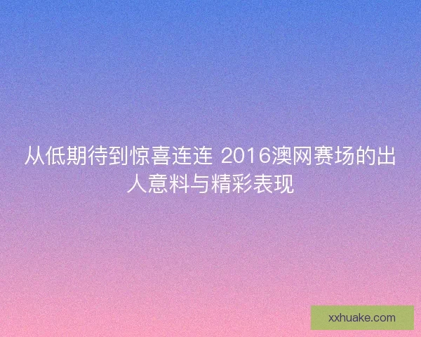 从低期待到惊喜连连 2016澳网赛场的出人意料与精彩表现