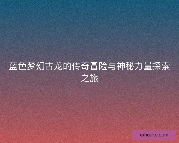 蓝色梦幻古龙的传奇冒险与神秘力量探索之旅
