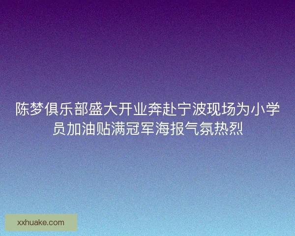 陈梦俱乐部盛大开业奔赴宁波现场为小学员加油贴满冠军海报气氛热烈