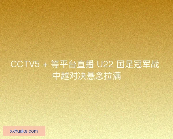 CCTV5 + 等平台直播 U22 国足冠军战 中越对决悬念拉满