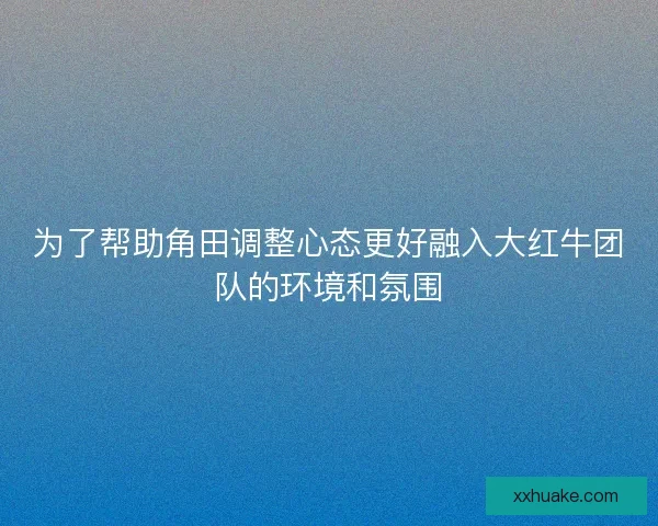 为了帮助角田调整心态更好融入大红牛团队的环境和氛围