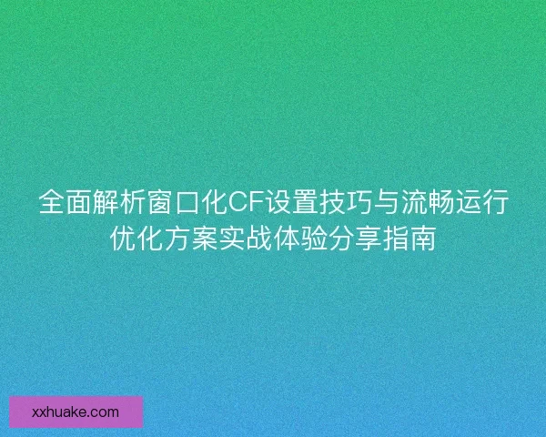 全面解析窗口化CF设置技巧与流畅运行优化方案实战体验分享指南