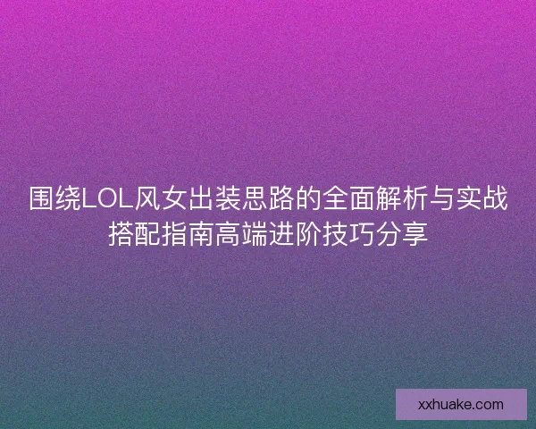围绕LOL风女出装思路的全面解析与实战搭配指南高端进阶技巧分享