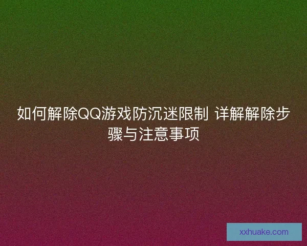 如何解除QQ游戏防沉迷限制 详解解除步骤与注意事项