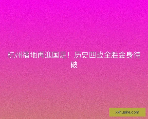 杭州福地再迎国足！历史四战全胜金身待破