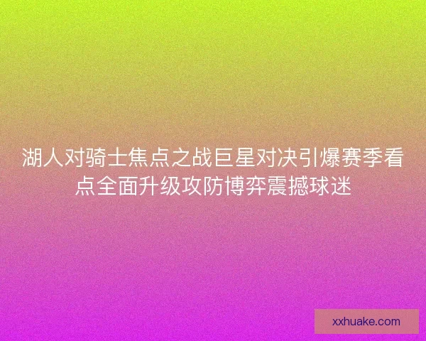 湖人对骑士焦点之战巨星对决引爆赛季看点全面升级攻防博弈震撼球迷