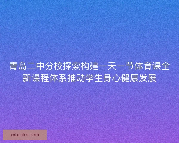 青岛二中分校探索构建一天一节体育课全新课程体系推动学生身心健康发展