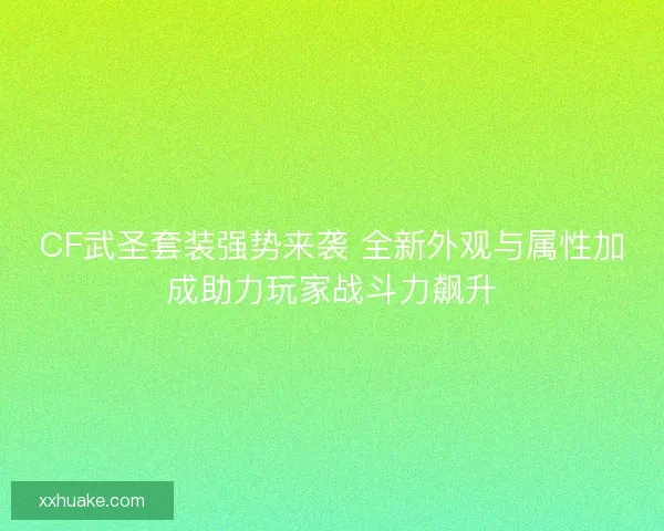CF武圣套装强势来袭 全新外观与属性加成助力玩家战斗力飙升