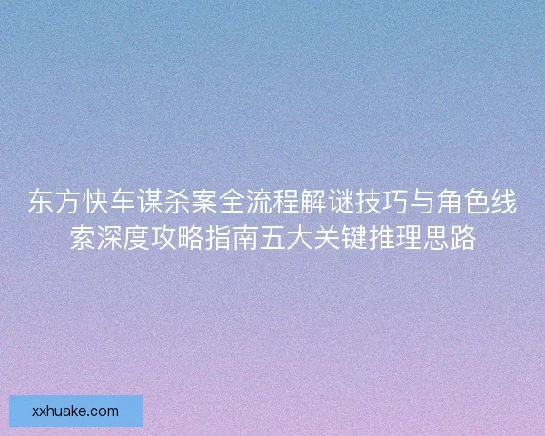东方快车谋杀案全流程解谜技巧与角色线索深度攻略指南五大关键推理思路