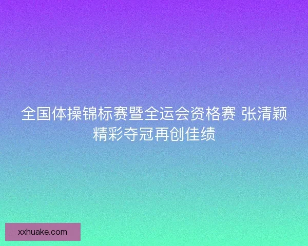 全国体操锦标赛暨全运会资格赛 张清颖精彩夺冠再创佳绩