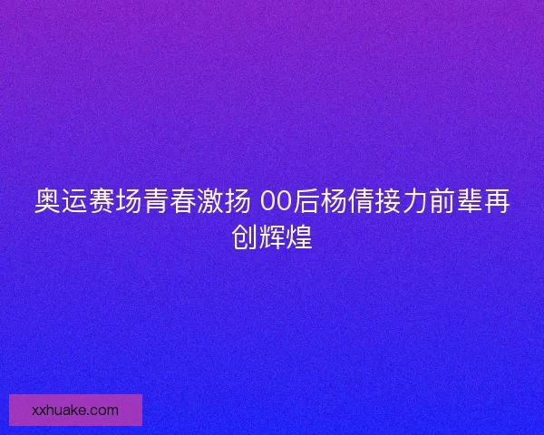 奥运赛场青春激扬 00后杨倩接力前辈再创辉煌