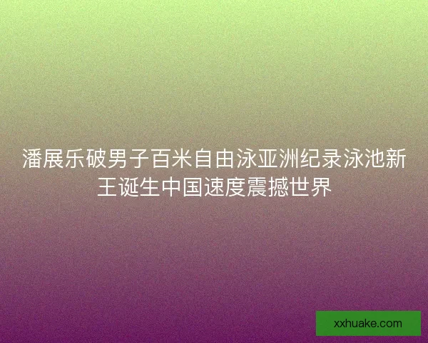 潘展乐破男子百米自由泳亚洲纪录泳池新王诞生中国速度震撼世界