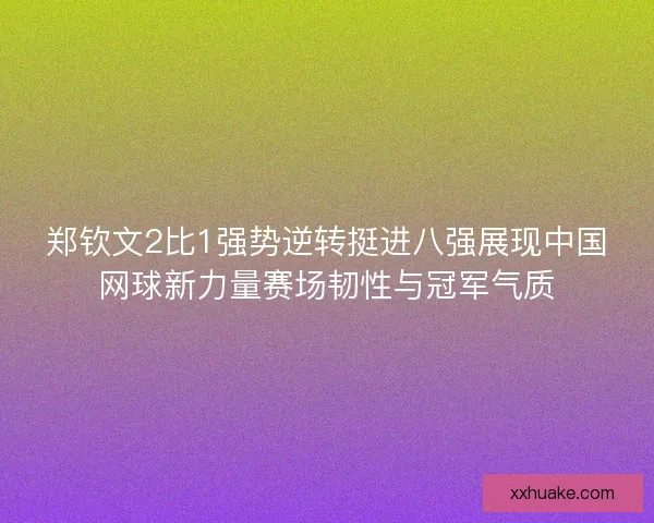 郑钦文2比1强势逆转挺进八强展现中国网球新力量赛场韧性与冠军气质