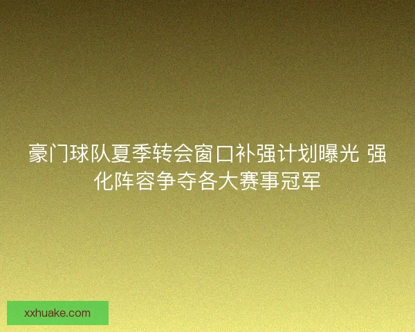 豪门球队夏季转会窗口补强计划曝光 强化阵容争夺各大赛事冠军 豪门球队夏季转会窗口补强计划曝光 强化阵容争夺各大赛事冠军