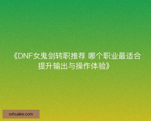 《DNF女鬼剑转职推荐 哪个职业最适合提升输出与操作体验》