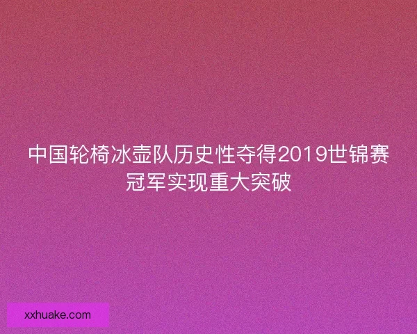 中国轮椅冰壶队历史性夺得2019世锦赛冠军实现重大突破